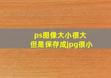 ps图像大小很大 但是保存成jpg很小